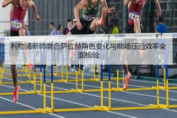 利物浦新帅磨合萨拉赫角色变化与前场压迫效率全面检验